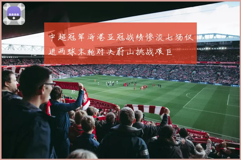 中超冠军海港亚冠战绩惨淡七场仅进两球末轮对决蔚山挑战艰巨