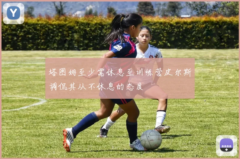 塔图姆至少需休息至训练营皮尔斯调侃其从不休息的态度