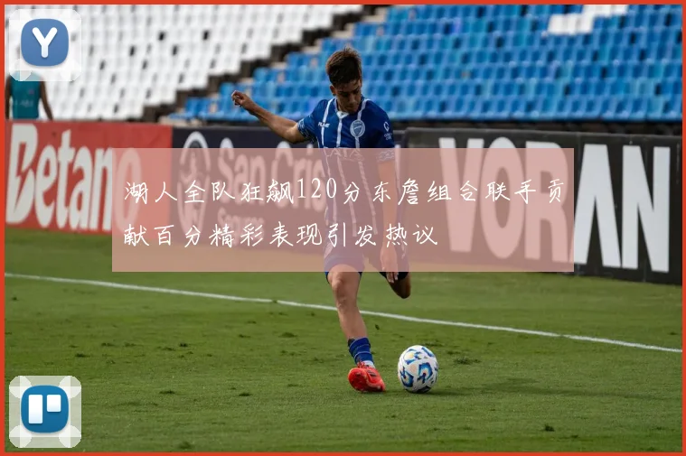 湖人全队狂飙120分东詹组合联手贡献百分精彩表现引发热议