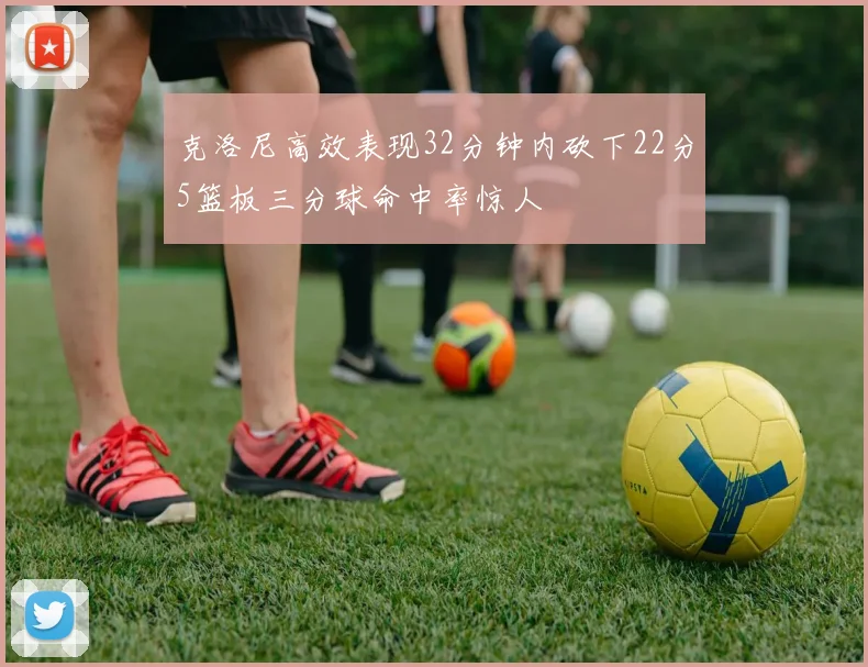 克洛尼高效表现32分钟内砍下22分5篮板三分球命中率惊人