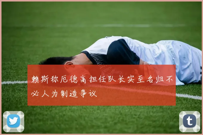 赖斯称厄德高担任队长实至名归不必人为制造争议