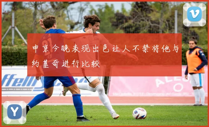 申京今晚表现出色让人不禁将他与约基奇进行比较