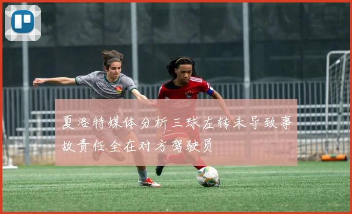 夏洛特媒体分析三球左转未导致事故责任全在对方驾驶员