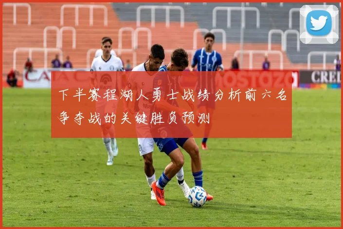 下半赛程湖人勇士战绩分析前六名争夺战的关键胜负预测