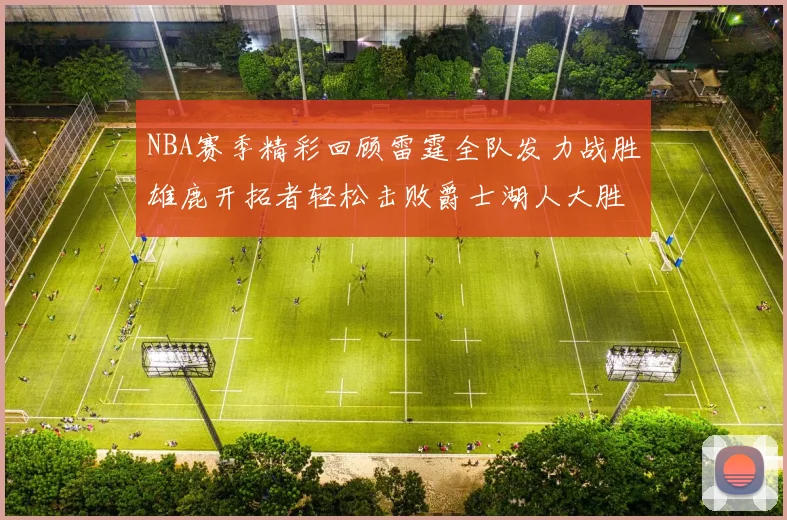 NBA赛季精彩回顾雷霆全队发力战胜雄鹿开拓者轻松击败爵士湖人大胜独行侠