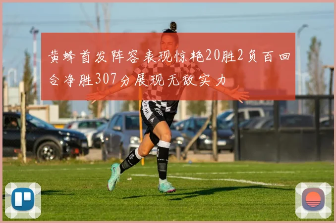 黄蜂首发阵容表现惊艳20胜2负百回合净胜307分展现无敌实力