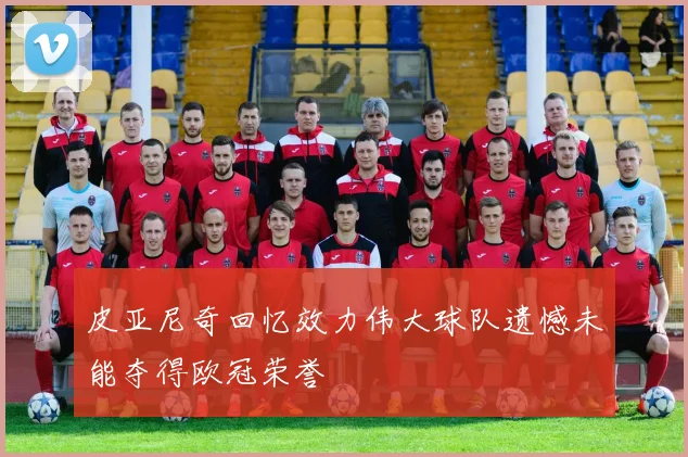 皮亚尼奇回忆效力伟大球队遗憾未能夺得欧冠荣誉