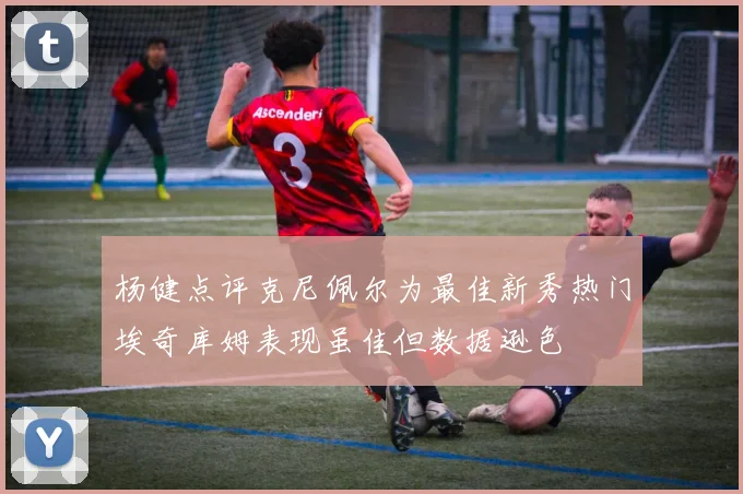杨健点评克尼佩尔为最佳新秀热门埃奇库姆表现虽佳但数据逊色