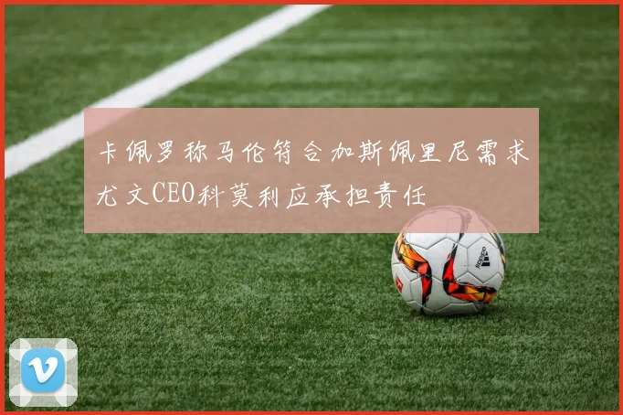 卡佩罗称马伦符合加斯佩里尼需求尤文CEO科莫利应承担责任