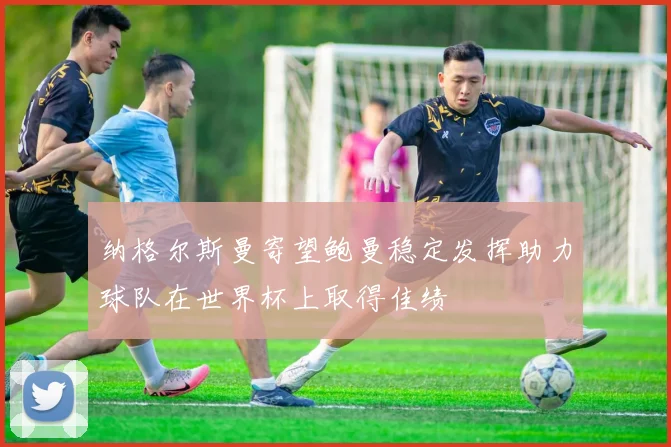 纳格尔斯曼寄望鲍曼稳定发挥助力球队在世界杯上取得佳绩
