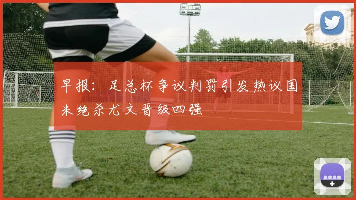 早报：足总杯争议判罚引发热议国米绝杀尤文晋级四强