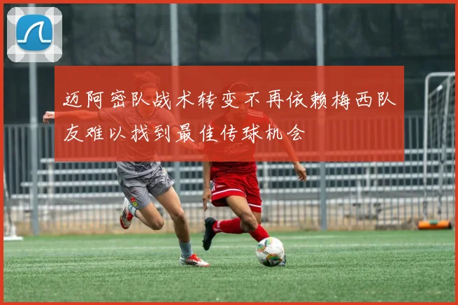 迈阿密队战术转变不再依赖梅西队友难以找到最佳传球机会