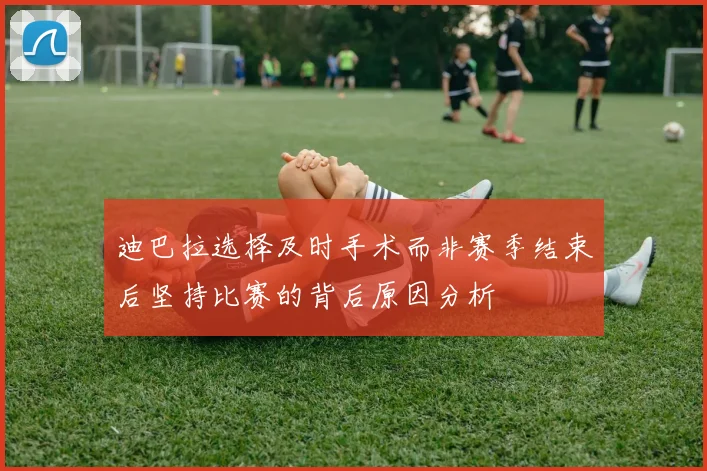 迪巴拉选择及时手术而非赛季结束后坚持比赛的背后原因分析