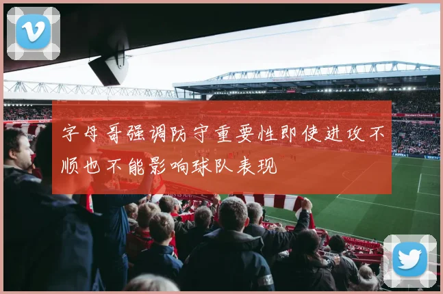 字母哥强调防守重要性即使进攻不顺也不能影响球队表现