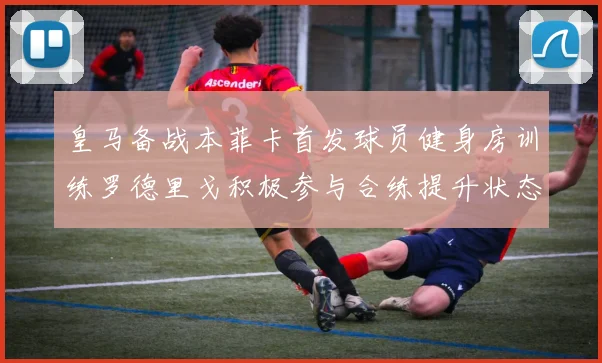 皇马备战本菲卡首发球员健身房训练罗德里戈积极参与合练提升状态