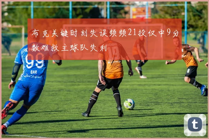 布克关键时刻失误频频21投仅中9分数难救主球队失利