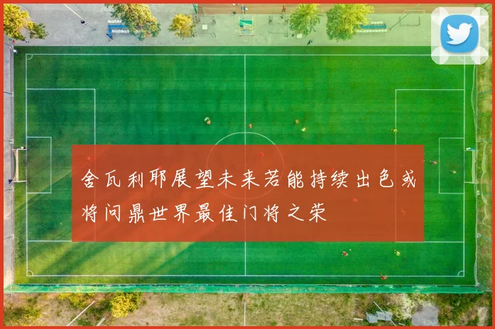 舍瓦利耶展望未来若能持续出色或将问鼎世界最佳门将之荣