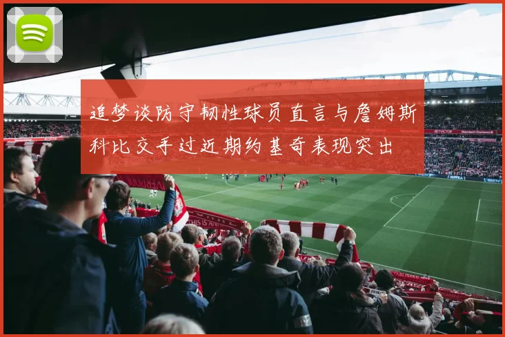 追梦谈防守韧性球员直言与詹姆斯科比交手过近期约基奇表现突出