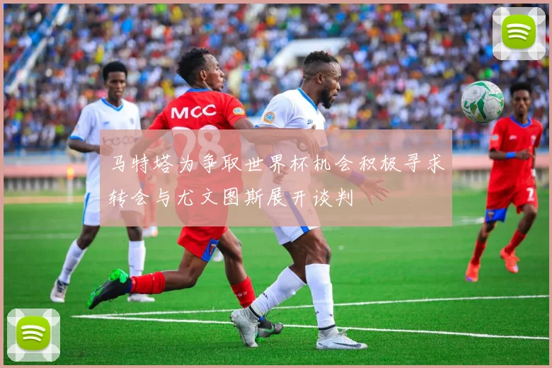 马特塔为争取世界杯机会积极寻求转会与尤文图斯展开谈判