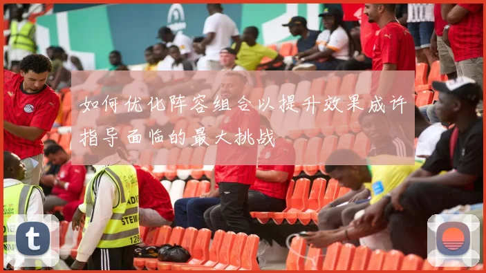 如何优化阵容组合以提升效果成许指导面临的最大挑战