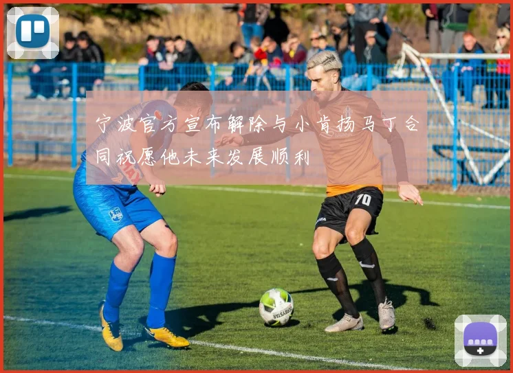 宁波官方宣布解除与小肯扬马丁合同祝愿他未来发展顺利