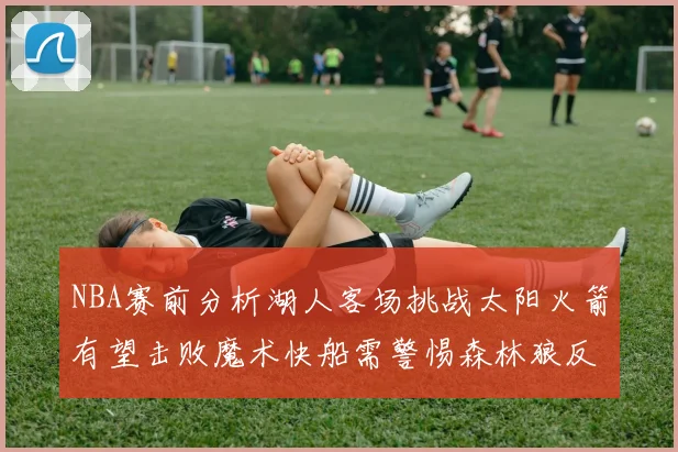 NBA赛前分析湖人客场挑战太阳火箭有望击败魔术快船需警惕森林狼反击