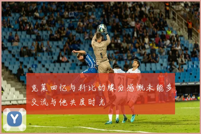 克莱回忆与科比的缘分感慨未能多交流与他共度时光