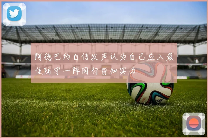 阿德巴约自信发声认为自己应入最佳防守一阵同行皆知实力