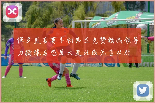保罗直言赛季初弗兰克赞扬我领导力输球后态度大变让我无言以对