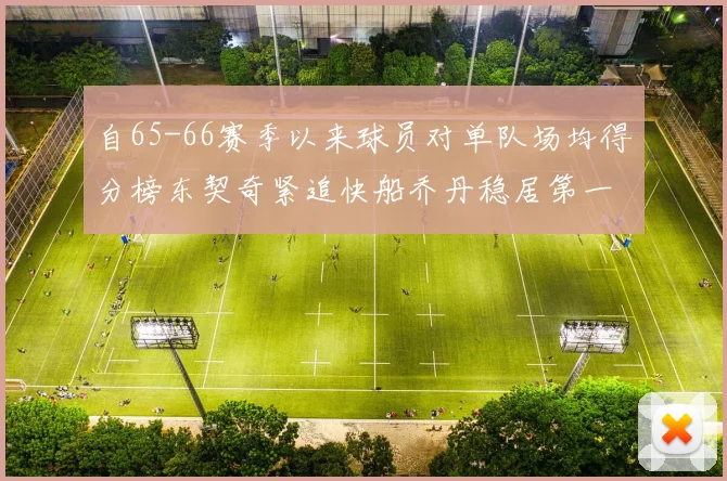 自65-66赛季以来球员对单队场均得分榜东契奇紧追快船乔丹稳居第一