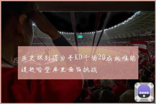 历史级别得分手KD千场20成就谁能追赶哈登库里面临挑战