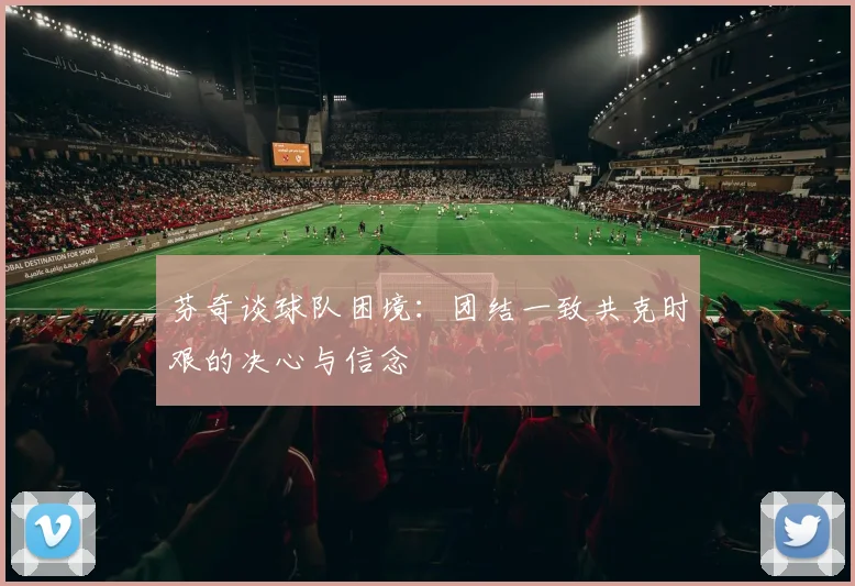 芬奇谈球队困境：团结一致共克时艰的决心与信念