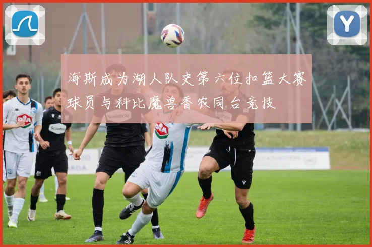 海斯成为湖人队史第六位扣篮大赛球员与科比魔兽香农同台竞技