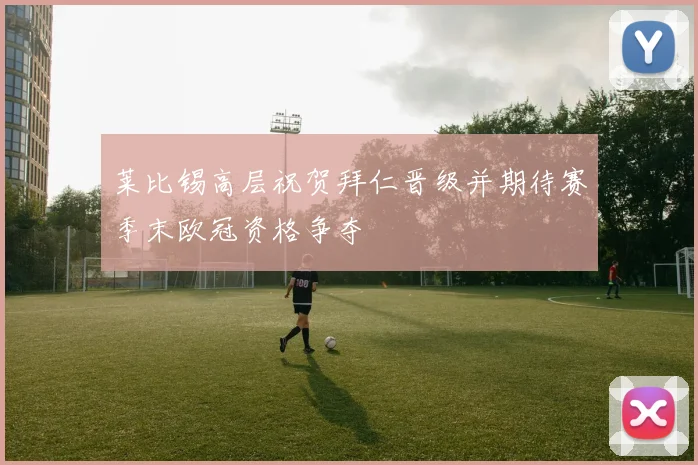 莱比锡高层祝贺拜仁晋级并期待赛季末欧冠资格争夺