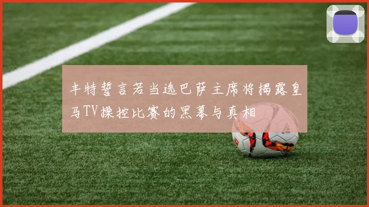 丰特誓言若当选巴萨主席将揭露皇马TV操控比赛的黑幕与真相