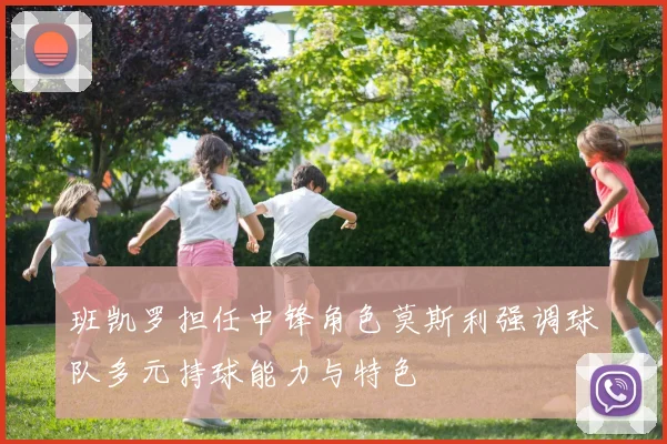 班凯罗担任中锋角色莫斯利强调球队多元持球能力与特色