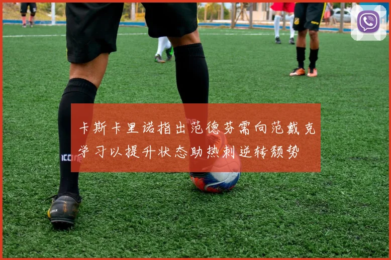 卡斯卡里诺指出范德芬需向范戴克学习以提升状态助热刺逆转颓势