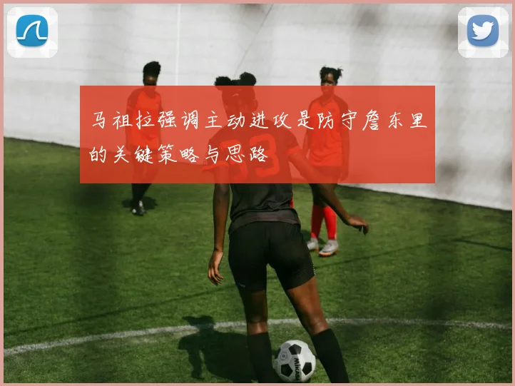 马祖拉强调主动进攻是防守詹东里的关键策略与思路