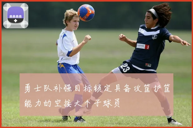 勇士队补强目标锁定具备攻筐护筐能力的空接大个子球员