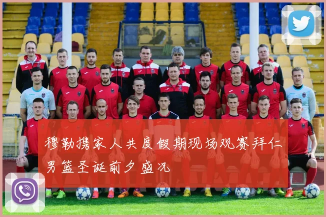 穆勒携家人共度假期现场观赛拜仁男篮圣诞前夕盛况